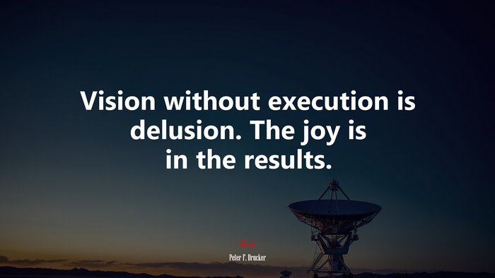 Vision without execution is delusion. The joy is in the results. | Peter F. Drucker quote