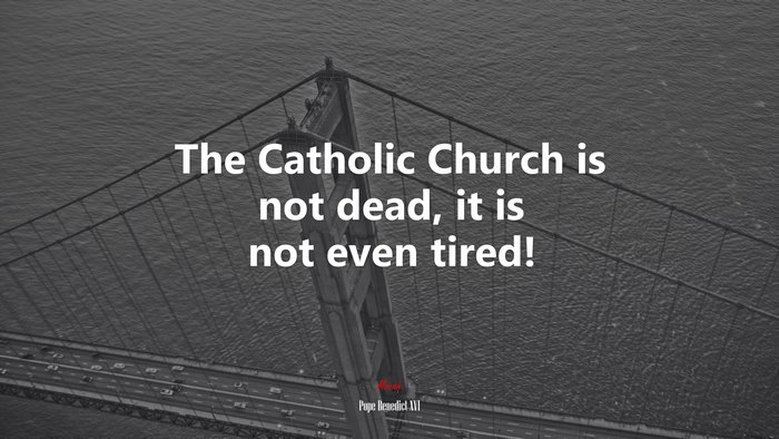 The Catholic Church is not dead, it is not even tired! | Pope Benedict XVI quote
