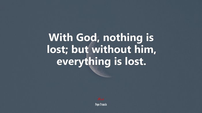 With God, nothing is lost; but without him, everything is lost. | Pope Francis quote