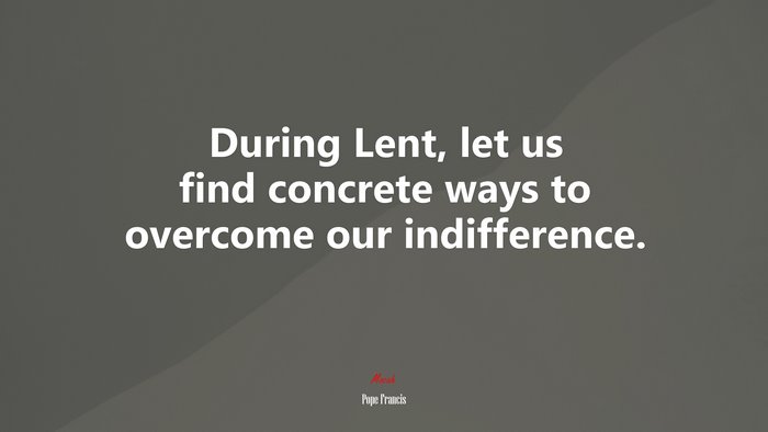During Lent, let us find concrete ways to overcome our indifference. | Pope Francis quote