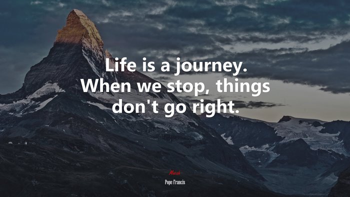 Life is a journey. When we stop, things don’t go right. | Pope Francis quote