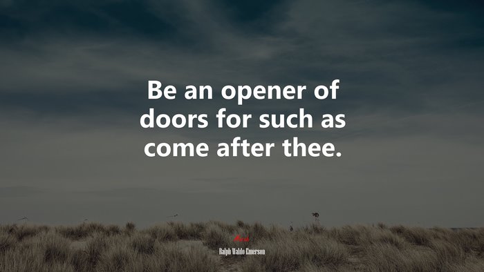 Be an opener of doors for such as come after thee. | Ralph Waldo Emerson quote