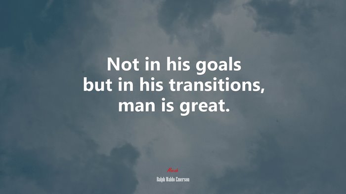 Not in his goals but in his transitions, man is great. | Ralph Waldo Emerson quote