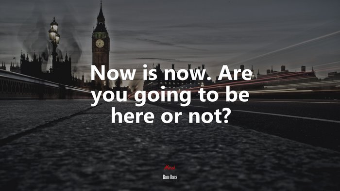 Now is now. Are you going to be here or not? | Ram Dass quote