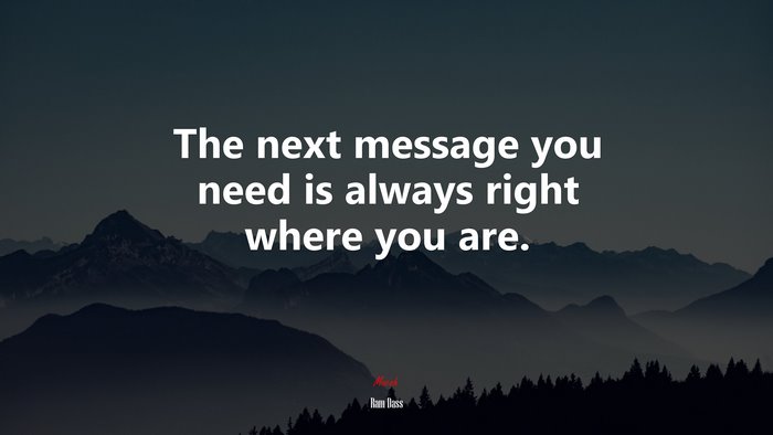 The next message you need is always right where you are. | Ram Dass quote