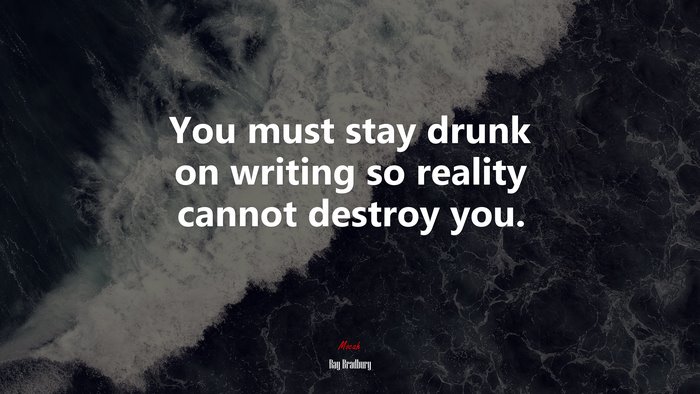 You must stay drunk on writing so reality cannot destroy you. | Ray Bradbury quote