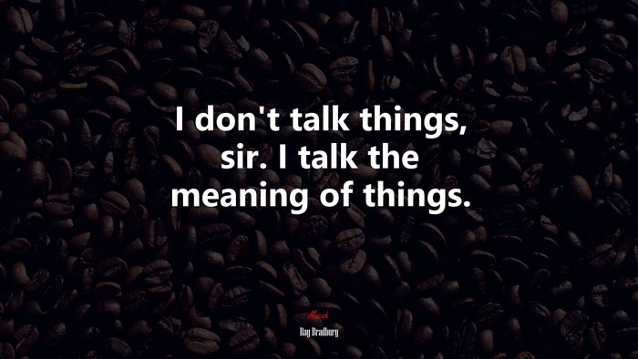 I don’t talk things, sir. I talk the meaning of things. | Ray Bradbury quote