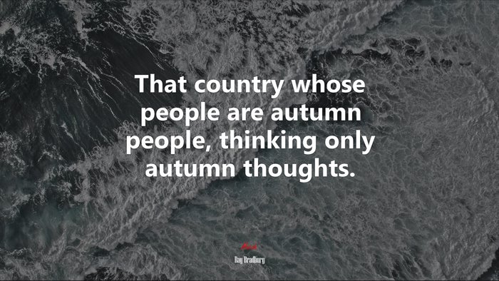 That country whose people are autumn people, thinking only autumn thoughts. | Ray Bradbury quote