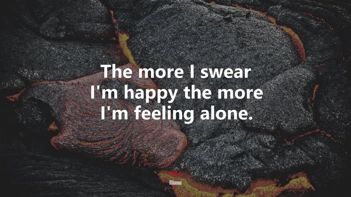 The more I swear I’m happy the more I’m feeling alone. | Rihanna quote