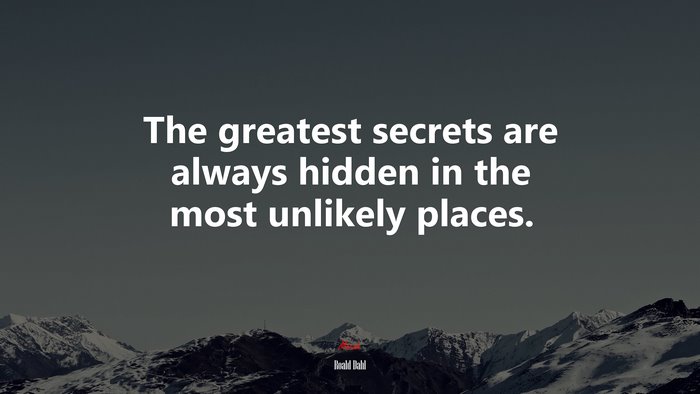 The greatest secrets are always hidden in the most unlikely places. | Roald Dahl quote