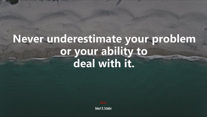 Never underestimate your problem or your ability to deal with it. | Robert H. Schuller quote