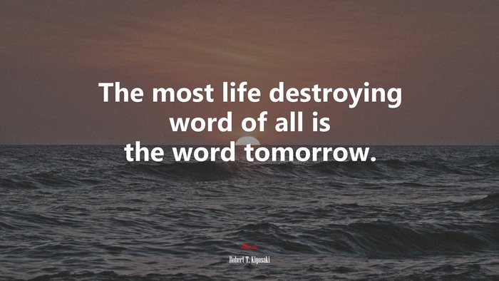 The most life destroying word of all is the word tomorrow. | Robert T. Kiyosaki quote