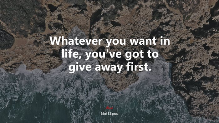 Whatever you want in life, you’ve got to give away first. | Robert T. Kiyosaki quote
