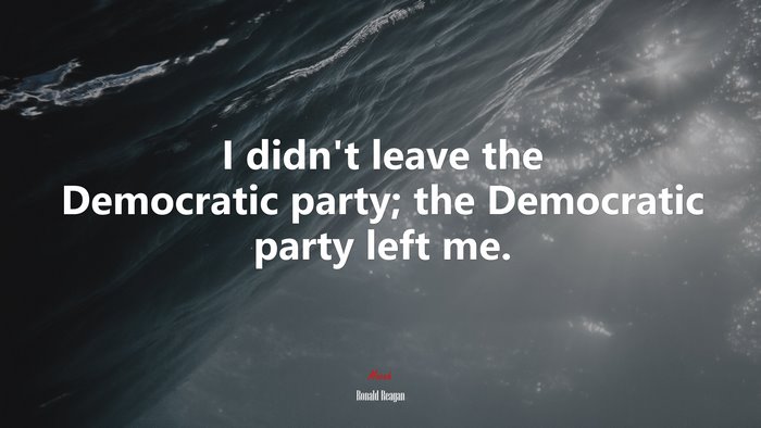 I didn’t leave the Democratic party; the Democratic party left me. | Ronald Reagan quote