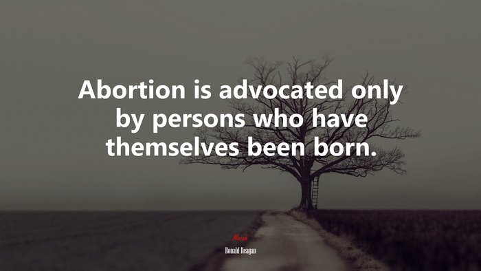 Abortion is advocated only by persons who have themselves been born. | Ronald Reagan quote