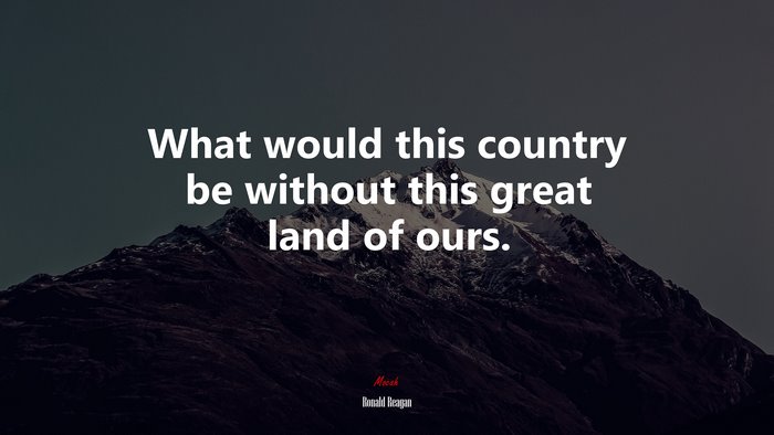 What would this country be without this great land of ours. | Ronald Reagan quote