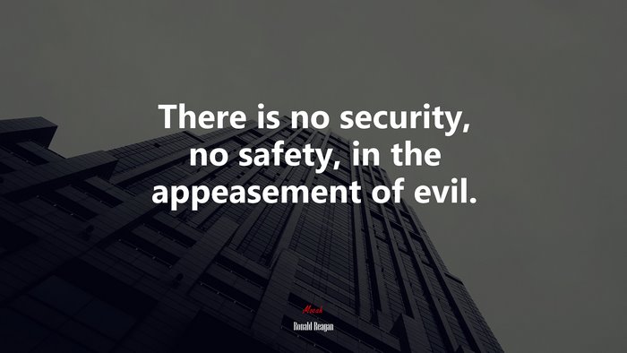 There is no security, no safety, in the appeasement of evil. | Ronald Reagan quote