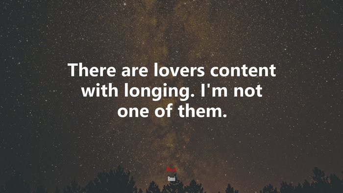 There are lovers content with longing. I’m not one of them. | Rumi quote