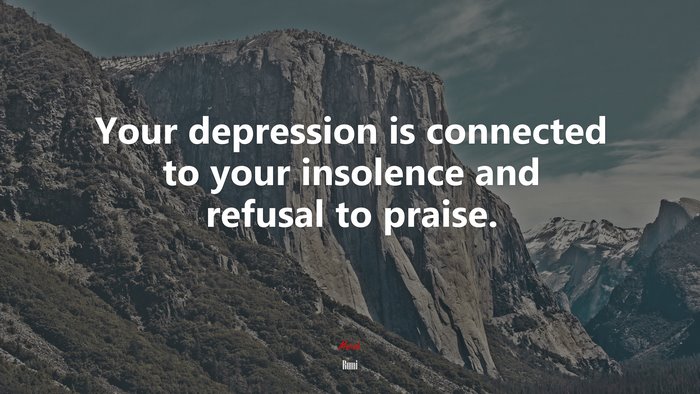 Your depression is connected to your insolence and refusal to praise. | Rumi quote