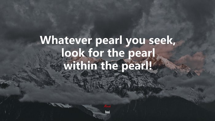 Whatever pearl you seek, look for the pearl within the pearl! | Rumi quote