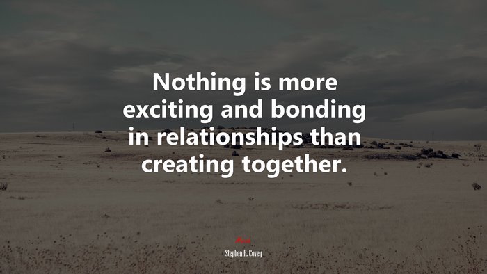 Nothing is more exciting and bonding in relationships than creating together. | Stephen R. Covey quote
