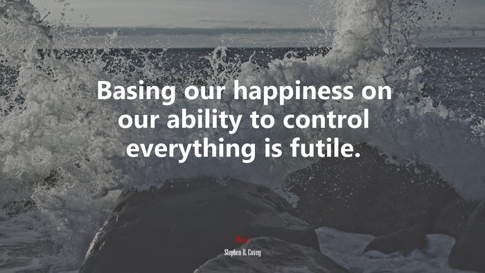 Basing our happiness on our ability to control everything is futile. | Stephen R. Covey quote