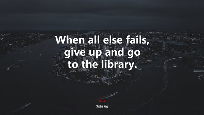 When all else fails, give up and go to the library. | Stephen King quote