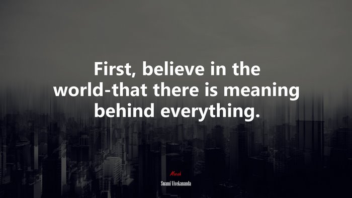 First, believe in the world-that there is meaning behind everything. | Swami Vivekananda quote