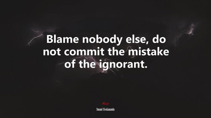 Blame nobody else, do not commit the mistake of the ignorant. | Swami Vivekananda quote