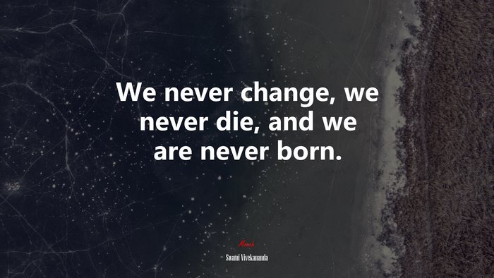 We never change, we never die, and we are never born. | Swami Vivekananda quote