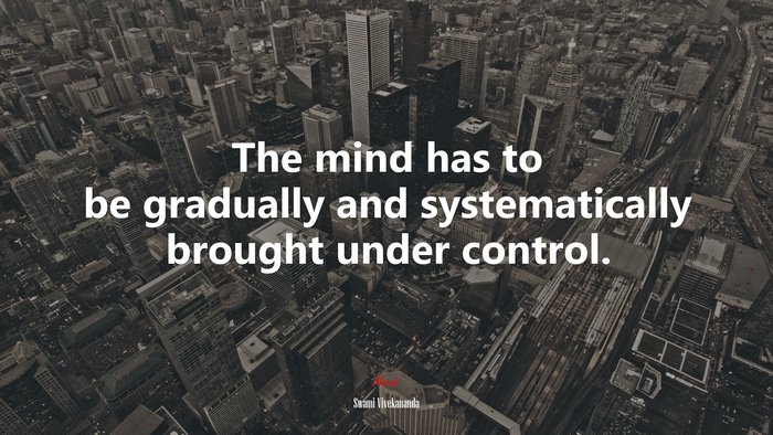 The mind has to be gradually and systematically brought under control. | Swami Vivekananda quote