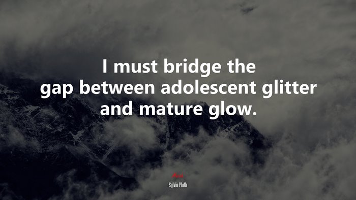 I must bridge the gap between adolescent glitter and mature glow. | Sylvia Plath quote