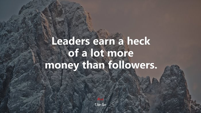 Leaders earn a heck of a lot more money than followers. | T. Harv Eker quote