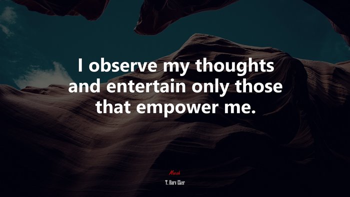 I observe my thoughts and entertain only those that empower me. | T. Harv Eker quote
