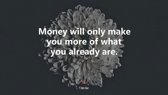 Money will only make you more of what you already are. | T. Harv Eker quote