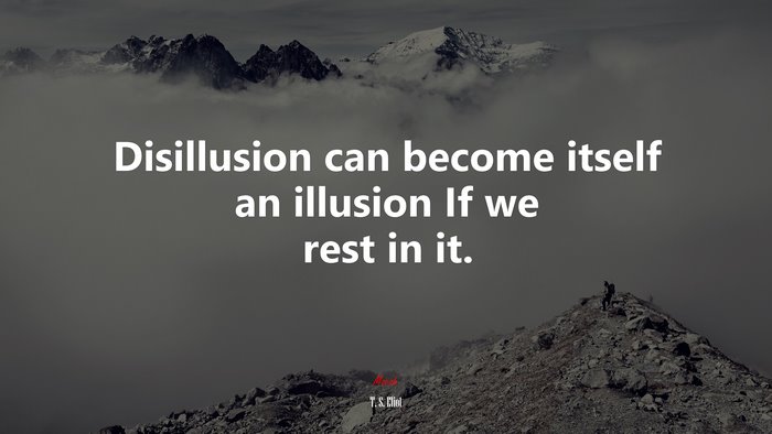 Disillusion can become itself an illusion If we rest in it. | T. S. Eliot quote