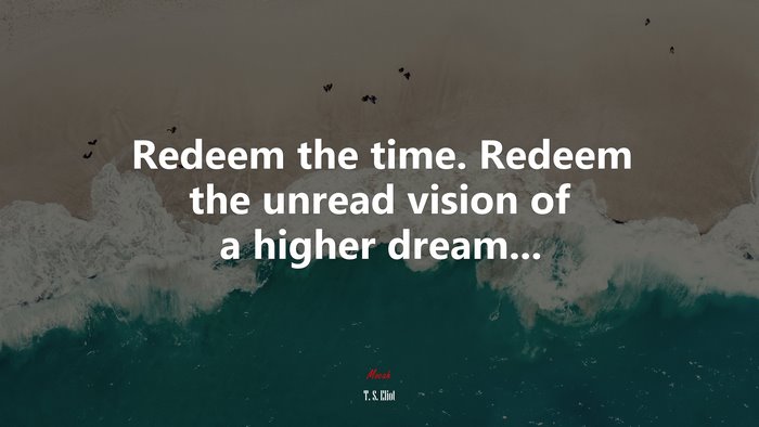 Redeem the time. Redeem the unread vision of a higher dream... | T. S. Eliot quote
