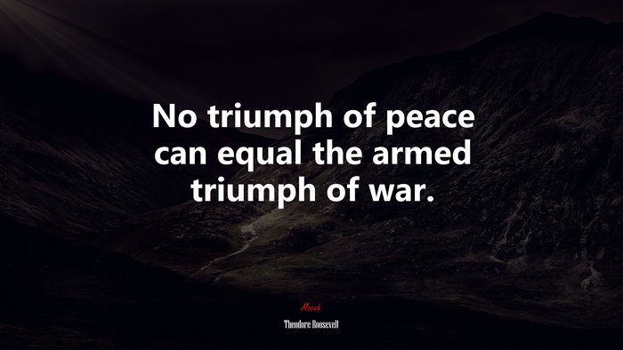 No triumph of peace can equal the armed triumph of war. | Theodore Roosevelt quote