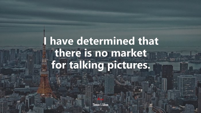 I have determined that there is no market for talking pictures. | Thomas A. Edison quote