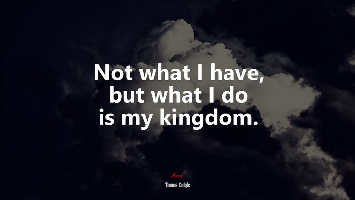 Not what I have, but what I do is my kingdom. | Thomas Carlyle quote