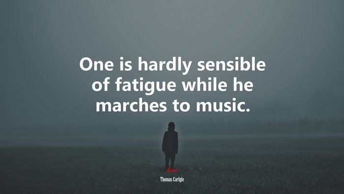 One is hardly sensible of fatigue while he marches to music. | Thomas Carlyle quote