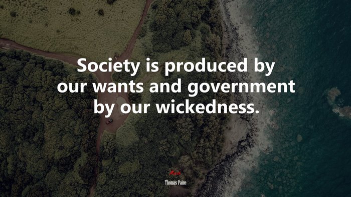 Society is produced by our wants and government by our wickedness. | Thomas Paine quote