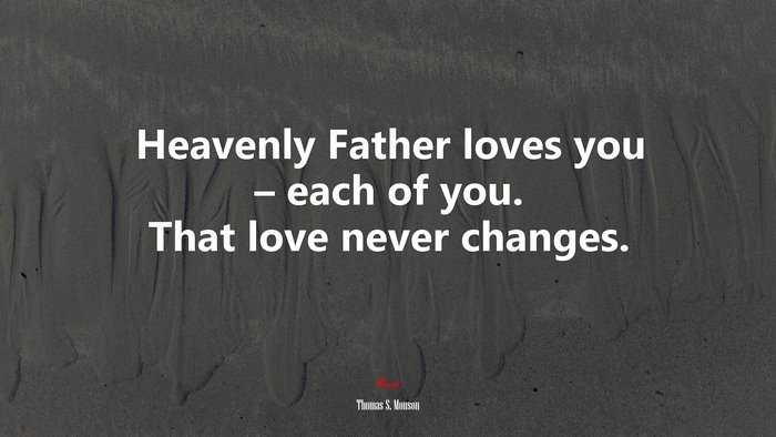 Heavenly Father loves you – each of you. That love never changes. | Thomas S. Monson quote