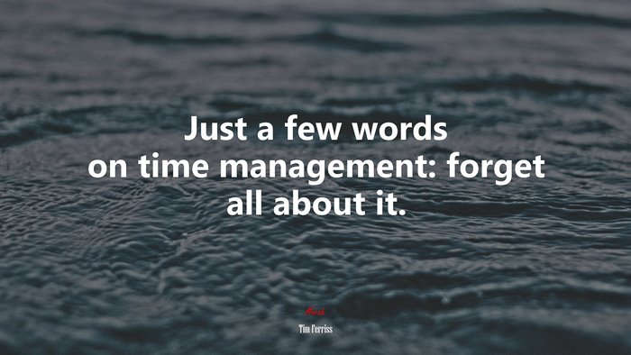 Just a few words on time management: forget all about it. | Tim Ferriss quote