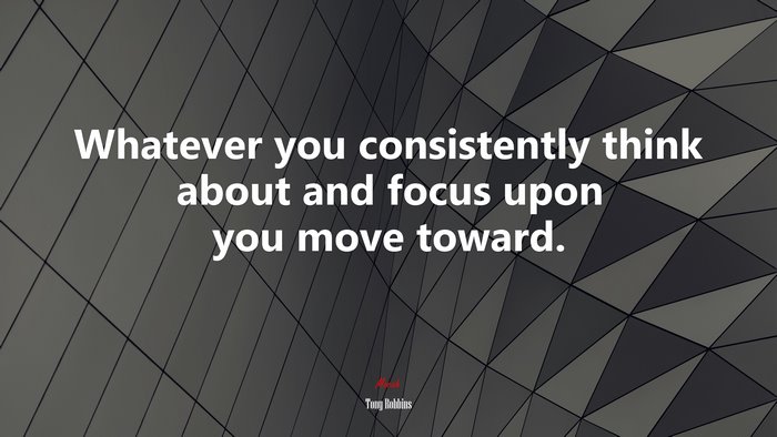 Whatever you consistently think about and focus upon you move toward. | Tony Robbins quote