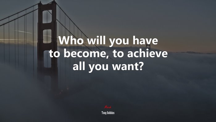 Who will you have to become, to achieve all you want? | Tony Robbins quote