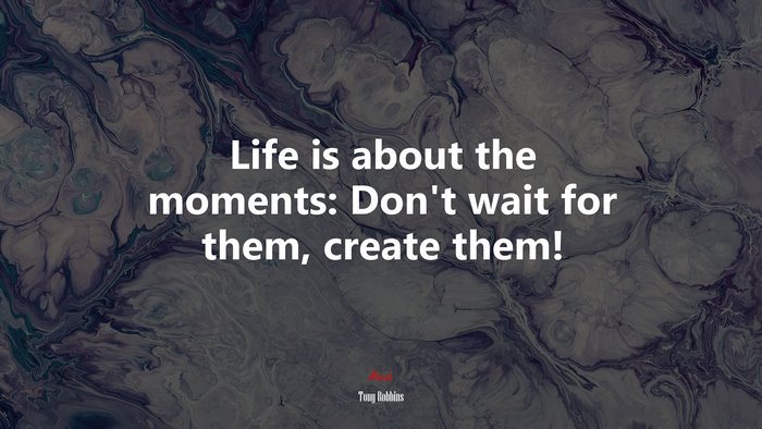 Life is about the moments: Don’t wait for them, create them! | Tony Robbins quote