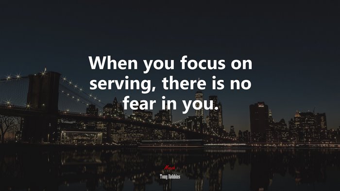 When you focus on serving, there is no fear in you. | Tony Robbins quote