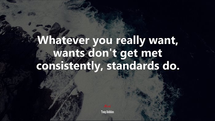 Whatever you really want, wants don’t get met consistently, standards do. | Tony Robbins quote