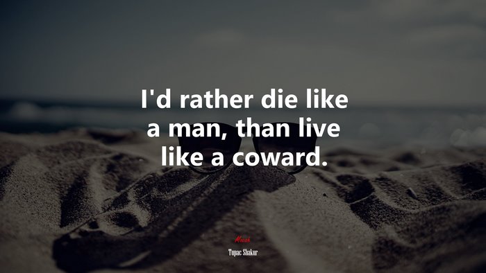 I’d rather die like a man, than live like a coward. | Tupac Shakur quote